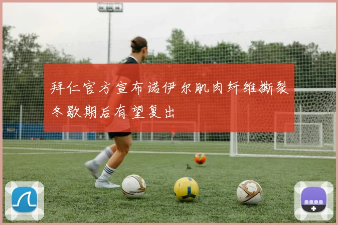 拜仁官方宣布诺伊尔肌肉纤维撕裂冬歇期后有望复出