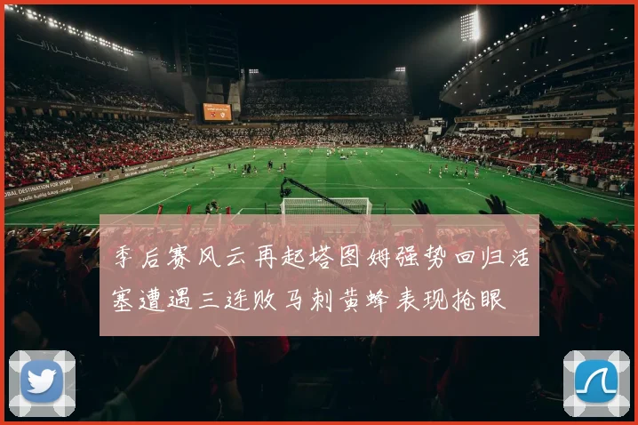 季后赛风云再起塔图姆强势回归活塞遭遇三连败马刺黄蜂表现抢眼