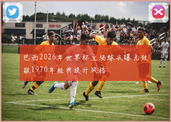 巴西2026年世界杯主场球衣曝光致敬1970年经典设计风格