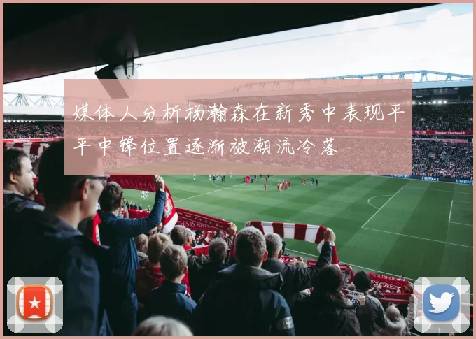 媒体人分析杨瀚森在新秀中表现平平中锋位置逐渐被潮流冷落
