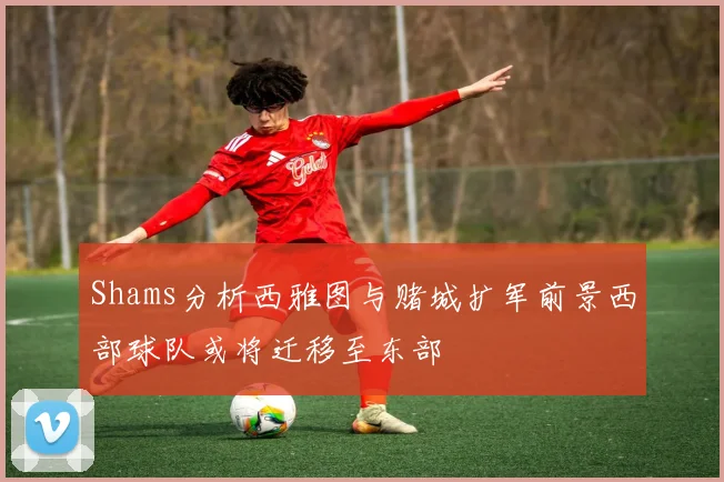 Shams分析西雅图与赌城扩军前景西部球队或将迁移至东部