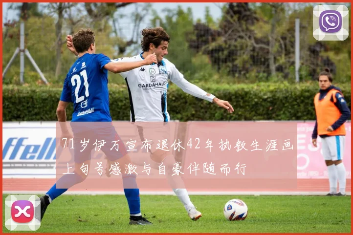 71岁伊万宣布退休42年执教生涯画上句号感激与自豪伴随而行