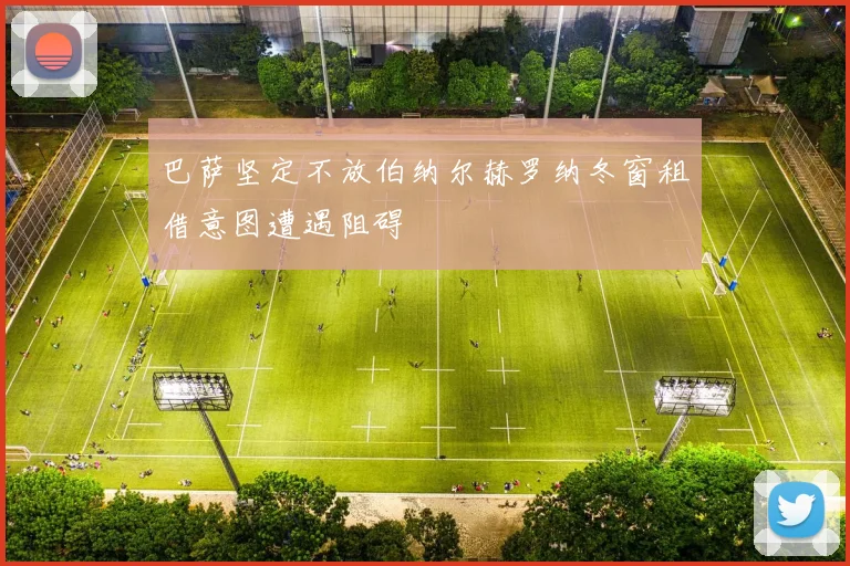 巴萨坚定不放伯纳尔赫罗纳冬窗租借意图遭遇阻碍