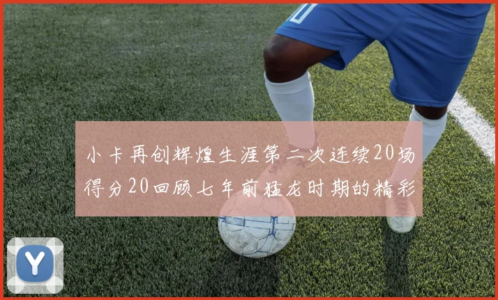 小卡再创辉煌生涯第二次连续20场得分20回顾七年前猛龙时期的精彩表现