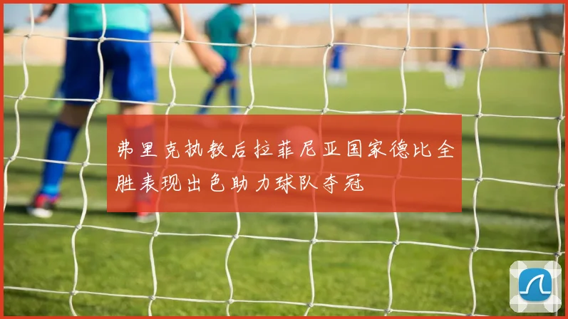 弗里克执教后拉菲尼亚国家德比全胜表现出色助力球队夺冠