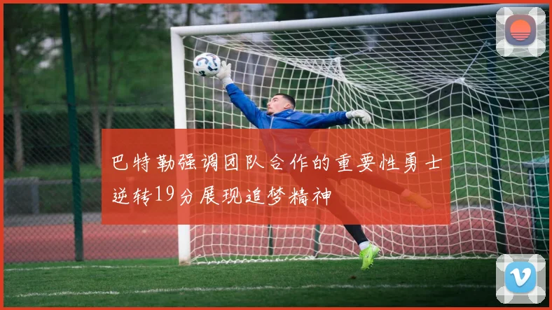 巴特勒强调团队合作的重要性勇士逆转19分展现追梦精神