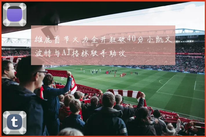 雄鹿首节火力全开狂砍40分小凯文波特与AJ格林联手助攻