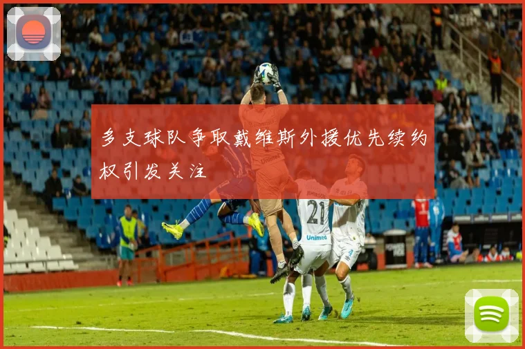 多支球队争取戴维斯外援优先续约权引发关注