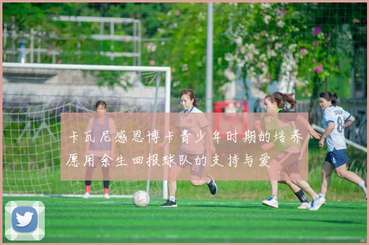 卡瓦尼感恩博卡青少年时期的培养愿用余生回报球队的支持与爱