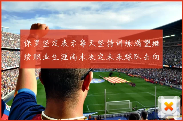 保罗坚定表示每天坚持训练渴望继续职业生涯尚未决定未来球队去向