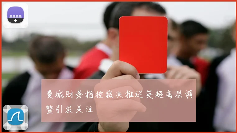 曼城财务指控裁决推迟英超高层调整引发关注