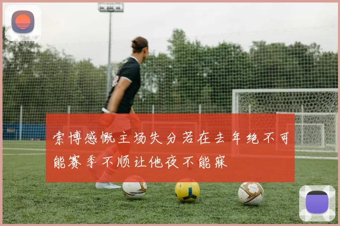 索博感慨主场失分若在去年绝不可能赛季不顺让他夜不能寐