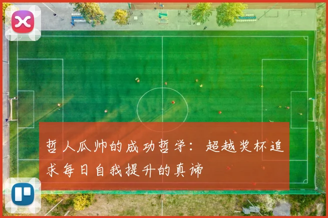哲人瓜帅的成功哲学：超越奖杯追求每日自我提升的真谛