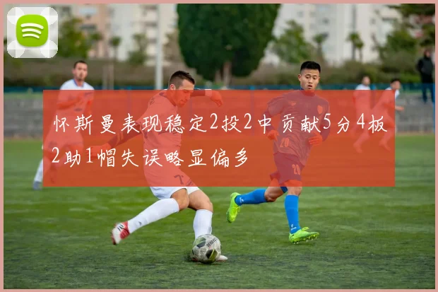 怀斯曼表现稳定2投2中贡献5分4板2助1帽失误略显偏多