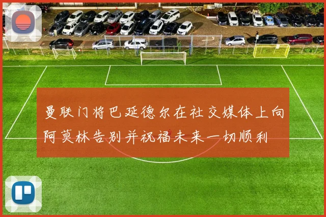 曼联门将巴延德尔在社交媒体上向阿莫林告别并祝福未来一切顺利