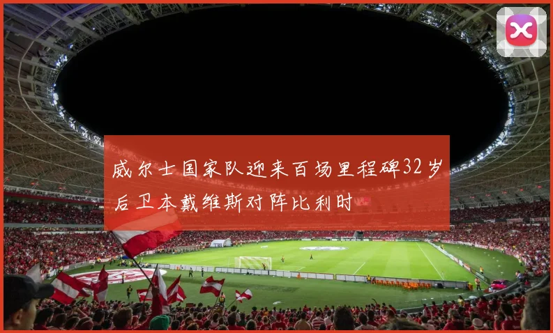 威尔士国家队迎来百场里程碑32岁后卫本戴维斯对阵比利时