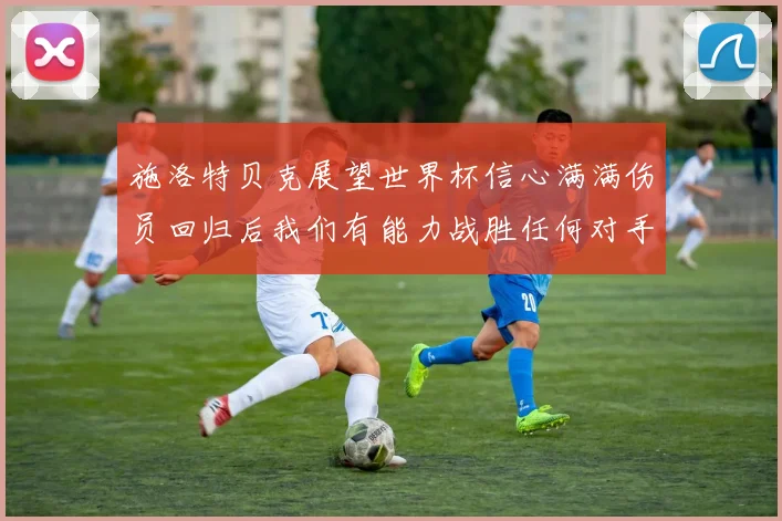 施洛特贝克展望世界杯信心满满伤员回归后我们有能力战胜任何对手