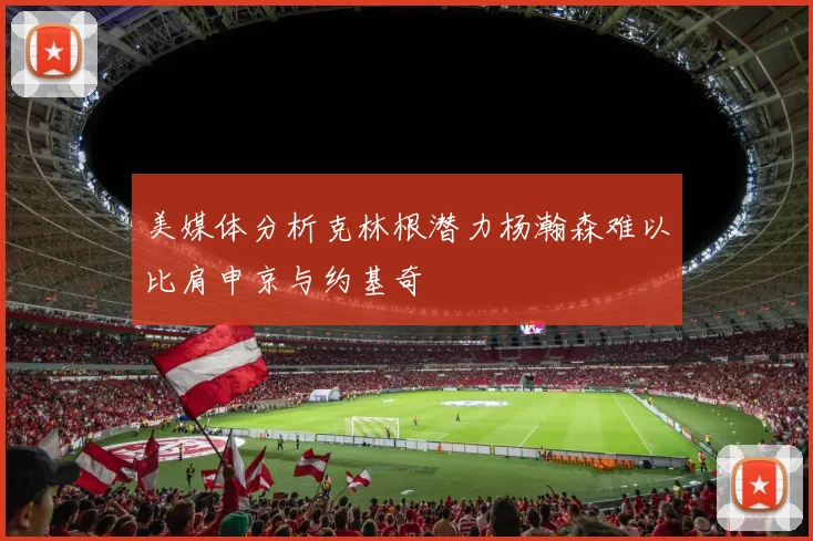 美媒体分析克林根潜力杨瀚森难以比肩申京与约基奇