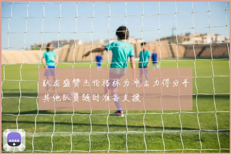 狄龙盛赞杰伦格林为冲击力得分手其他队员随时准备支援