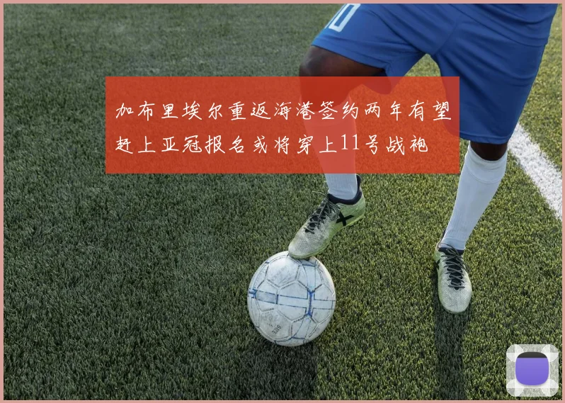 加布里埃尔重返海港签约两年有望赶上亚冠报名或将穿上11号战袍