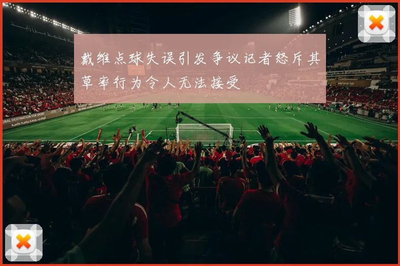 戴维点球失误引发争议记者怒斥其草率行为令人无法接受