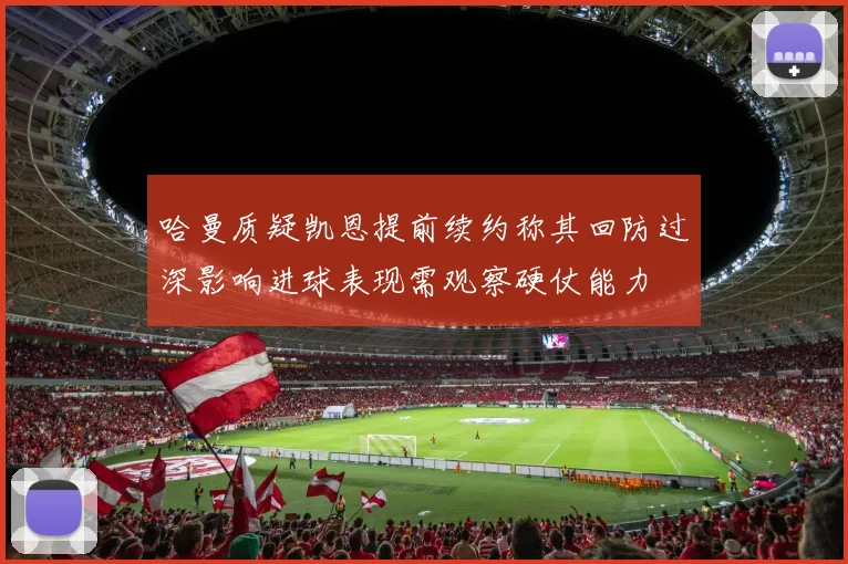 哈曼质疑凯恩提前续约称其回防过深影响进球表现需观察硬仗能力