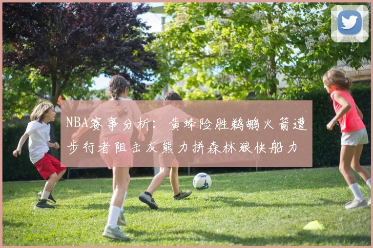 NBA赛事分析：黄蜂险胜鹈鹕火箭遭步行者阻击灰熊力拼森林狼快船力克76人
