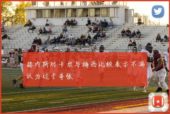 赫内斯对卡尔与梅西比较表示不满认为过于夸张