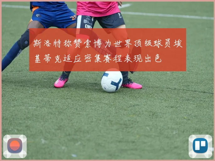 斯洛特称赞索博为世界顶级球员埃基蒂克适应密集赛程表现出色