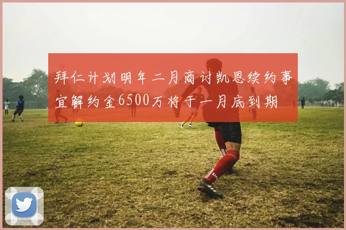 拜仁计划明年二月商讨凯恩续约事宜解约金6500万将于一月底到期
