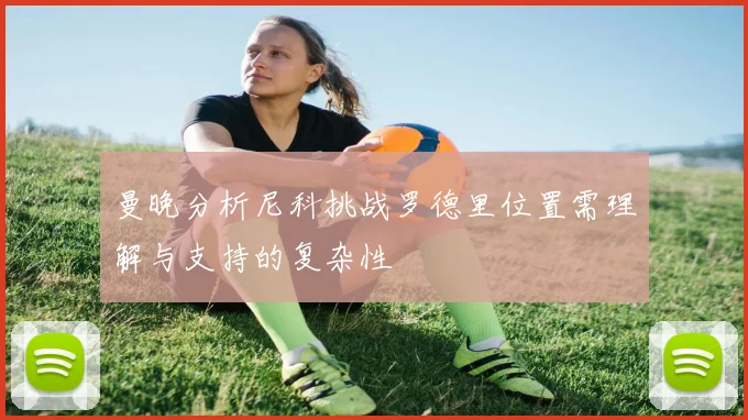 曼晚分析尼科挑战罗德里位置需理解与支持的复杂性