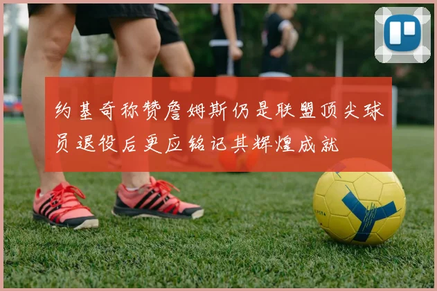 约基奇称赞詹姆斯仍是联盟顶尖球员退役后更应铭记其辉煌成就